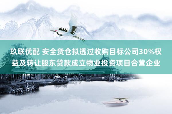 玖联优配 安全货仓拟透过收购目标公司30%权益及转让股东贷款成立物业投资项目合营企业