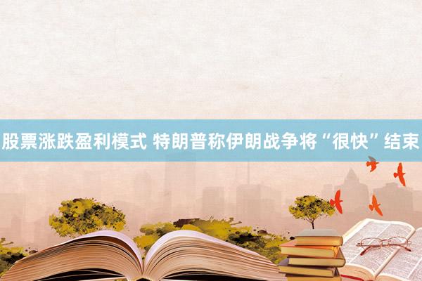股票涨跌盈利模式 特朗普称伊朗战争将“很快”结束