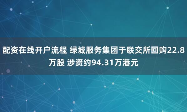 配资在线开户流程 绿城服务集团于联交所回购22.8万股 涉资约94.31万港元