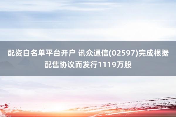 配资白名单平台开户 讯众通信(02597)完成根据配售协议而发行1119万股