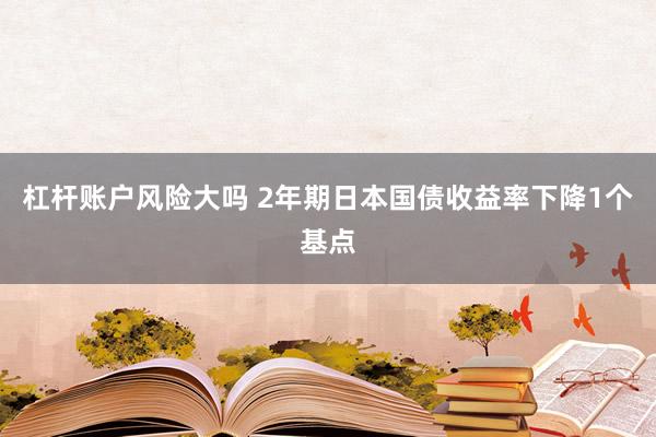 杠杆账户风险大吗 2年期日本国债收益率下降1个基点
