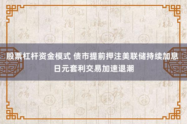 股票杠杆资金模式 债市提前押注美联储持续加息 日元套利交易加速退潮