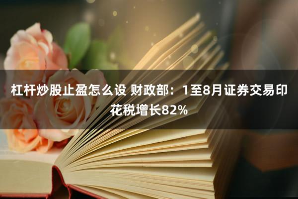 杠杆炒股止盈怎么设 财政部：1至8月证券交易印花税增长82%