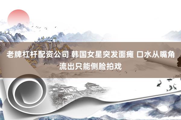 老牌杠杆配资公司 韩国女星突发面瘫 口水从嘴角流出只能侧脸拍戏
