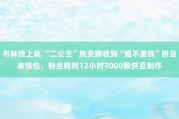 布林线上轨 “二公主”姚安娜收到“姐不差钱”拼豆表情包，粉丝耗时12小时7000颗拼豆制作