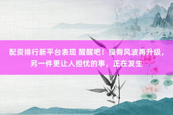 配资排行新平台表现 醒醒吧！摸臀风波再升级，另一件更让人担忧的事，正在发生