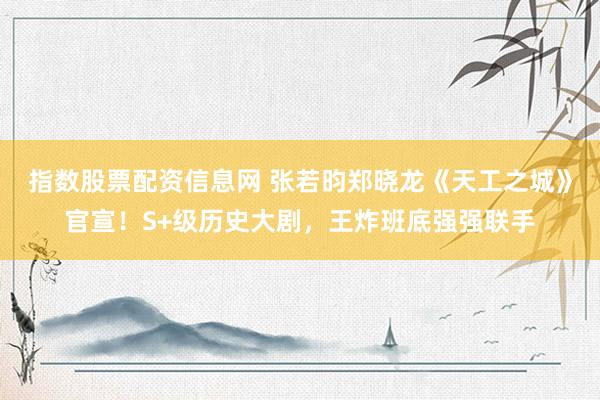 指数股票配资信息网 张若昀郑晓龙《天工之城》官宣！S+级历史大剧，王炸班底强强联手