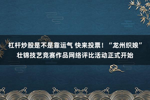杠杆炒股是不是靠运气 快来投票！“龙州织娘”壮锦技艺竞赛作品网络评比活动正式开始