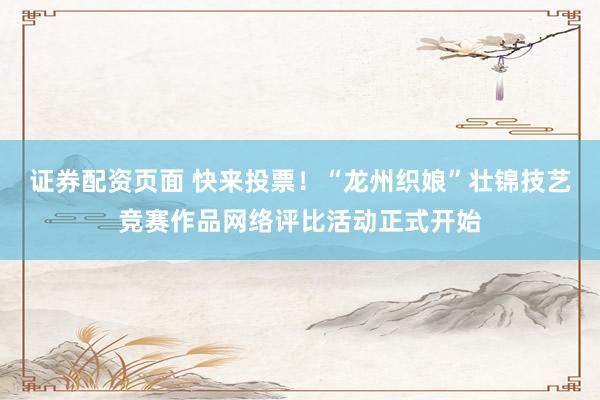 证券配资页面 快来投票！“龙州织娘”壮锦技艺竞赛作品网络评比活动正式开始