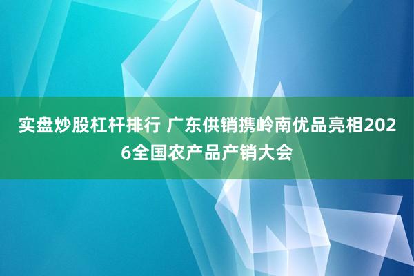 实盘炒股杠杆排行 广东供销携岭南优品亮相2026全国农产品产销大会