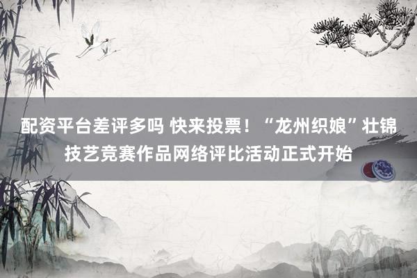 配资平台差评多吗 快来投票！“龙州织娘”壮锦技艺竞赛作品网络评比活动正式开始