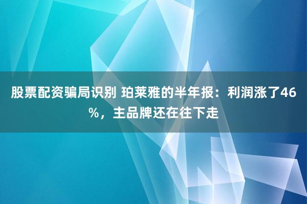 股票配资骗局识别 珀莱雅的半年报：利润涨了46%，主品牌还在往下走