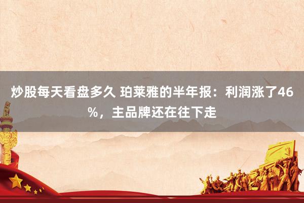 炒股每天看盘多久 珀莱雅的半年报：利润涨了46%，主品牌还在往下走