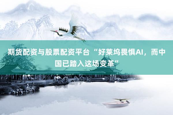 期货配资与股票配资平台 “好莱坞畏惧AI，而中国已踏入这场变革”