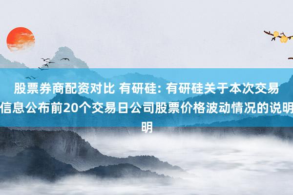 股票券商配资对比 有研硅: 有研硅关于本次交易信息公布前20个交易日公司股票价格波动情况的说明