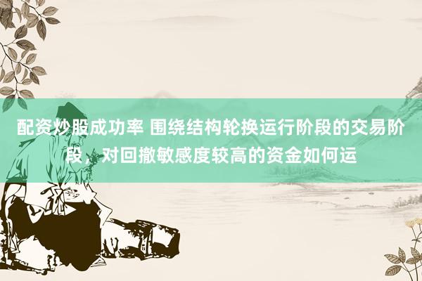 配资炒股成功率 围绕结构轮换运行阶段的交易阶段，对回撤敏感度较高的资金如何运