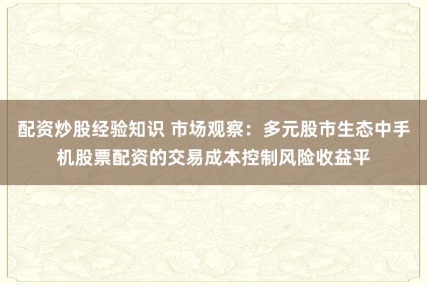 配资炒股经验知识 市场观察：多元股市生态中手机股票配资的交易成本控制风险收益平