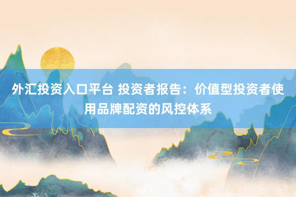 外汇投资入口平台 投资者报告：价值型投资者使用品牌配资的风控体系