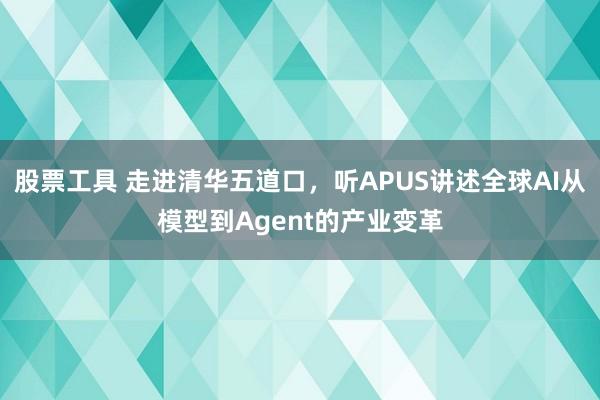 股票工具 走进清华五道口，听APUS讲述全球AI从模型到Agent的产业变革