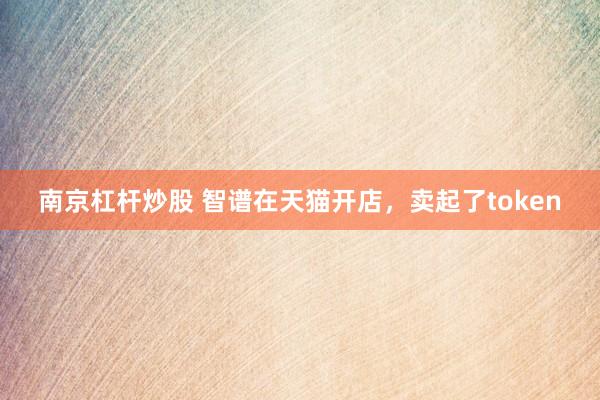 南京杠杆炒股 智谱在天猫开店，卖起了token