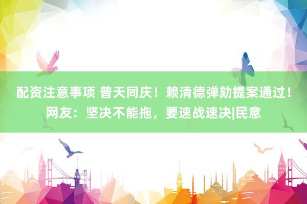 配资注意事项 普天同庆！赖清德弹劾提案通过！网友：坚决不能拖，要速战速决|民意