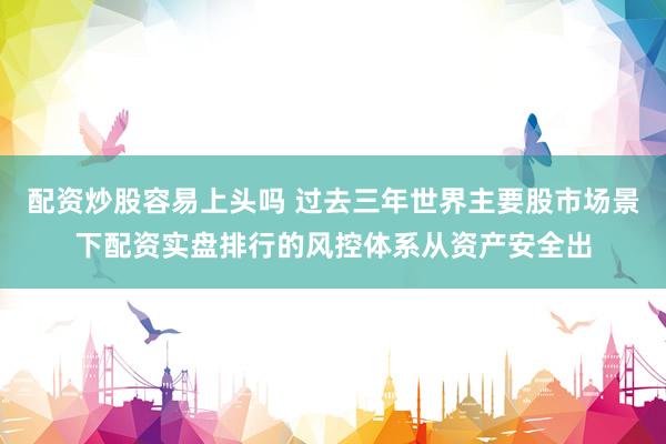 配资炒股容易上头吗 过去三年世界主要股市场景下配资实盘排行的风控体系从资产安全出