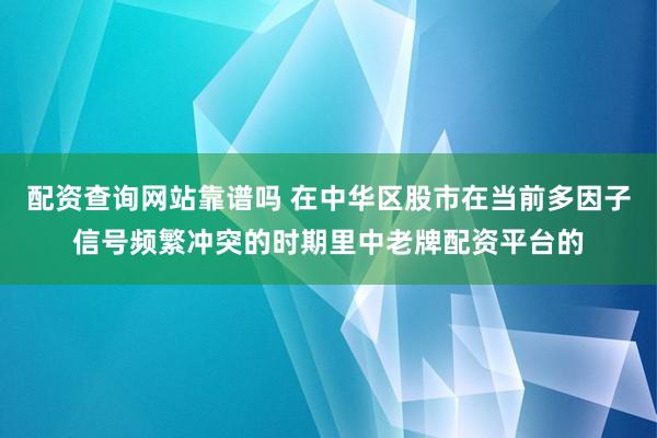配资查询网站靠谱吗 在中华区股市在当前多因子信号频繁冲突的时期里中老牌配资平台的