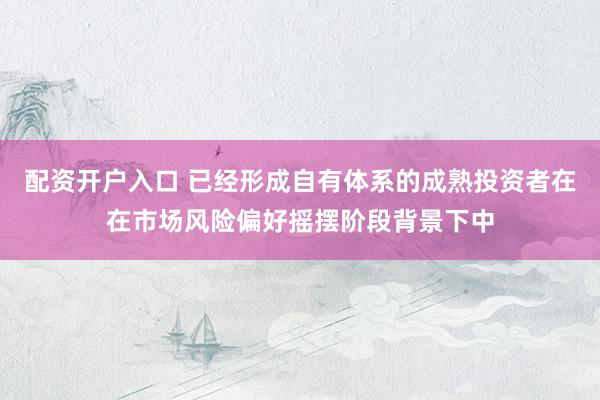 配资开户入口 已经形成自有体系的成熟投资者在在市场风险偏好摇摆阶段背景下中