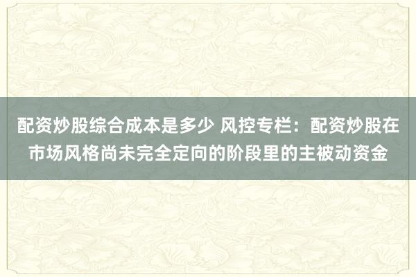 配资炒股综合成本是多少 风控专栏：配资炒股在市场风格尚未完全定向的阶段里的主被动资金
