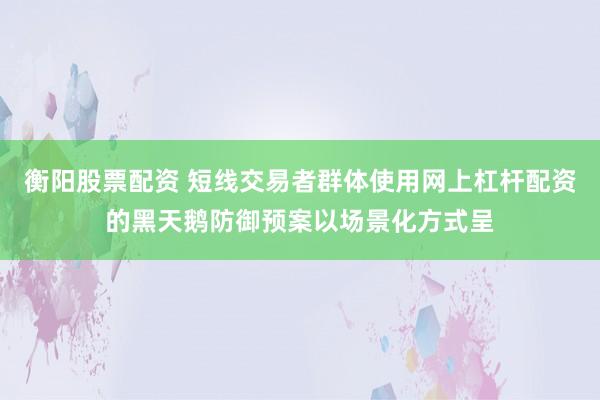 衡阳股票配资 短线交易者群体使用网上杠杆配资的黑天鹅防御预案以场景化方式呈