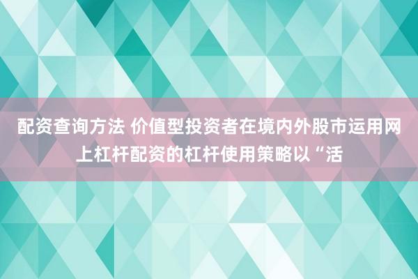 配资查询方法 价值型投资者在境内外股市运用网上杠杆配资的杠杆使用策略以“活