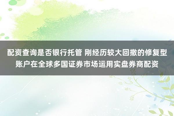 配资查询是否银行托管 刚经历较大回撤的修复型账户在全球多国证券市场运用实盘券商配资