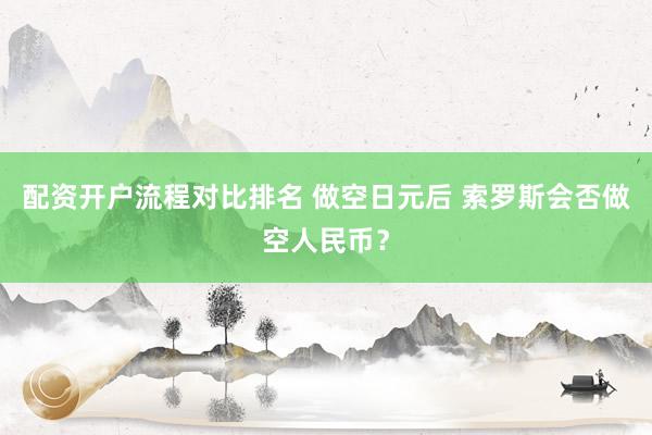 配资开户流程对比排名 做空日元后 索罗斯会否做空人民币？