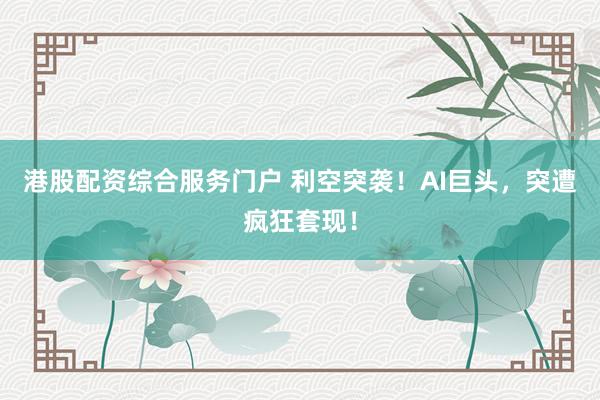 港股配资综合服务门户 利空突袭!AI巨头,突遭疯狂套现!