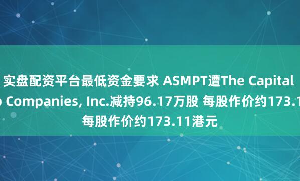 实盘配资平台最低资金要求 ASMPT遭The Capital Group Companies, Inc.减持96.17万股 每股作价约173.11港元