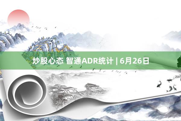 炒股心态 智通ADR统计 | 6月26日