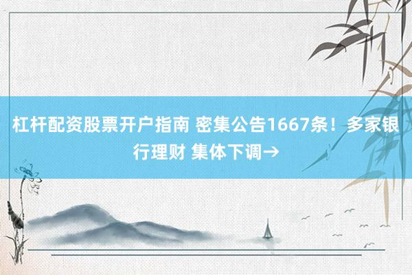 杠杆配资股票开户指南 密集公告1667条！多家银行理财 集体下调→