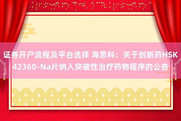 证券开户流程及平台选择 海思科：关于创新药HSK42360-Na片纳入突破性治疗药物程序的公告