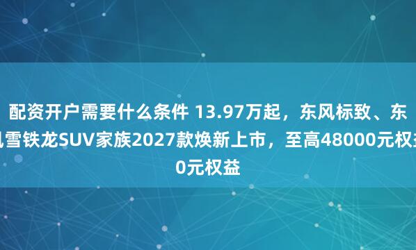 配资开户需要什么条件 13.97万起，东风标致、东风雪铁龙SUV家族2027款焕新上市，至高48000元权益