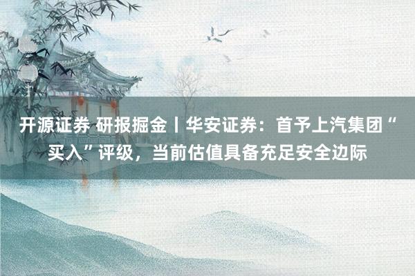 开源证券 研报掘金丨华安证券：首予上汽集团“买入”评级，当前估值具备充足安全边际