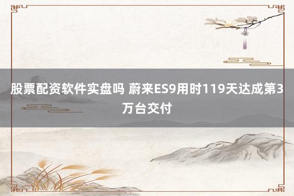 股票配资软件实盘吗 蔚来ES9用时119天达成第3万台交付