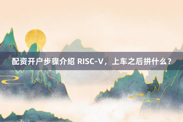 配资开户步骤介绍 RISC-V，上车之后拼什么？