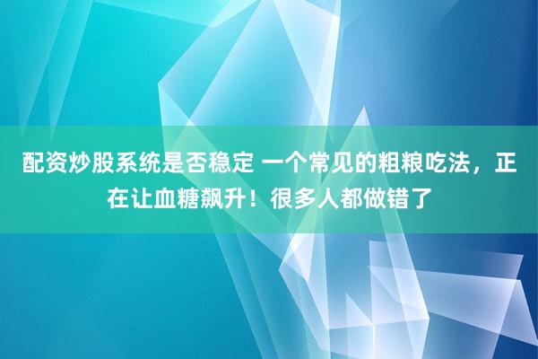 配资炒股系统是否稳定 一个常见的粗粮吃法，正在让血糖飙升！很多人都做错了
