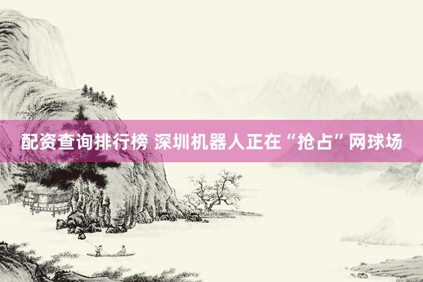 配资查询排行榜 深圳机器人正在“抢占”网球场