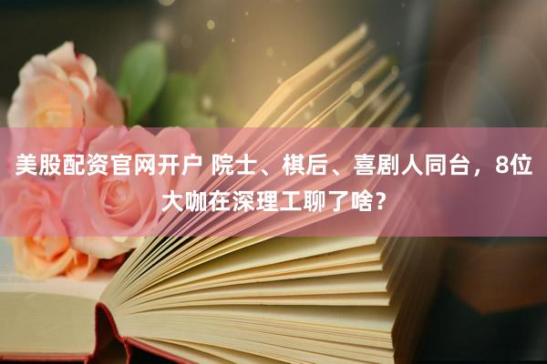 美股配资官网开户 院士、棋后、喜剧人同台，8位大咖在深理工聊了啥？