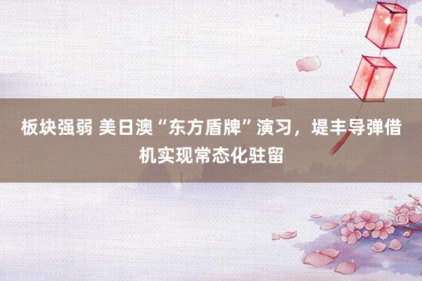板块强弱 美日澳“东方盾牌”演习，堤丰导弹借机实现常态化驻留