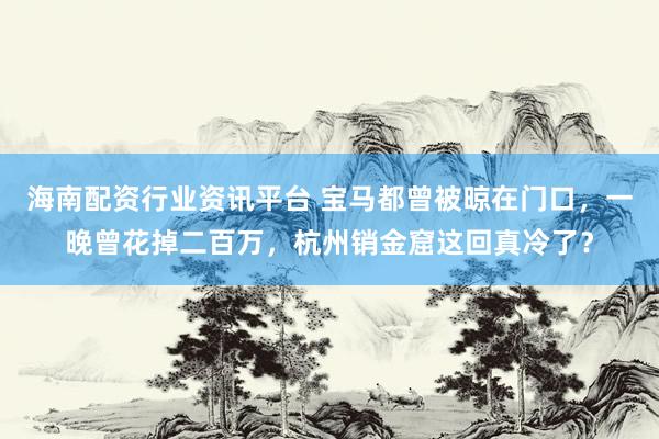 海南配资行业资讯平台 宝马都曾被晾在门口，一晚曾花掉二百万，杭州销金窟这回真冷了？