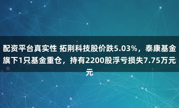 配资平台真实性 拓荆科技股价跌5.03%，泰康基金旗下1只基金重仓，持有2200股浮亏损失7.75万元