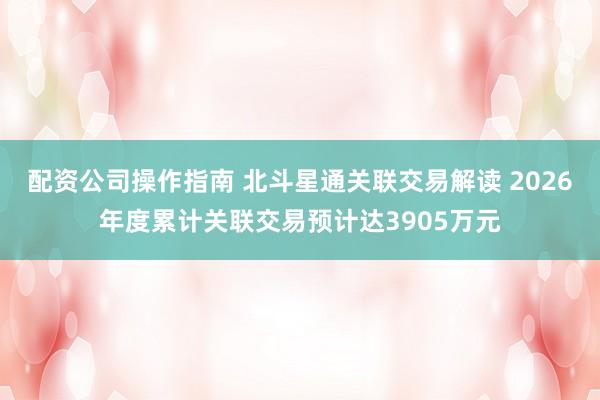 配资公司操作指南 北斗星通关联交易解读 2026年度累计关联交易预计达3905万元