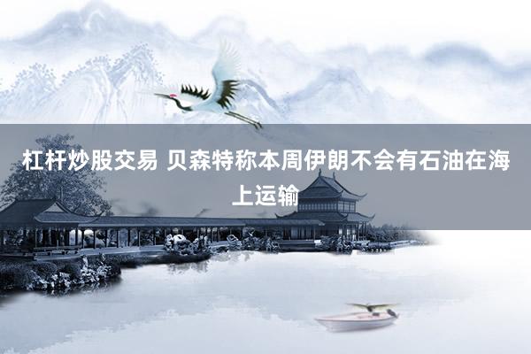 杠杆炒股交易 贝森特称本周伊朗不会有石油在海上运输